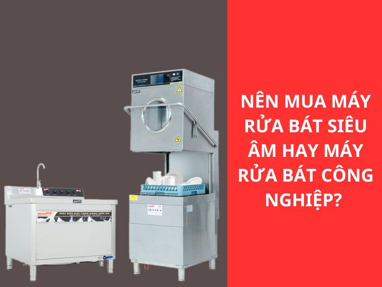 Nên mua máy rửa bát siêu âm hay máy rửa bát công nghiệp?